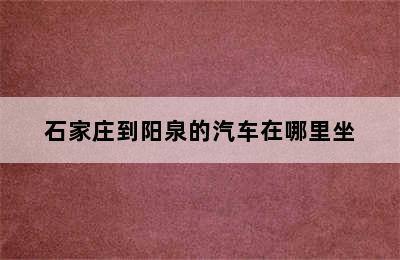 石家庄到阳泉的汽车在哪里坐