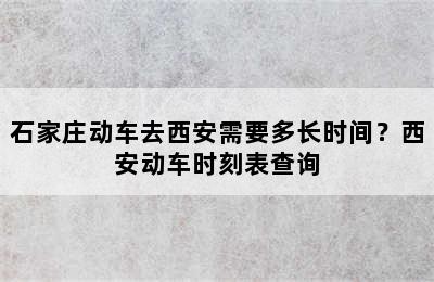 石家庄动车去西安需要多长时间？西安动车时刻表查询