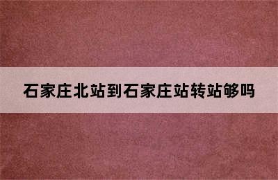 石家庄北站到石家庄站转站够吗