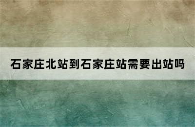 石家庄北站到石家庄站需要出站吗