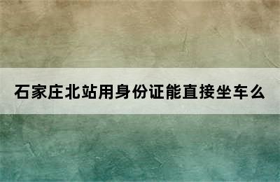 石家庄北站用身份证能直接坐车么