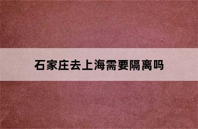 石家庄去上海需要隔离吗