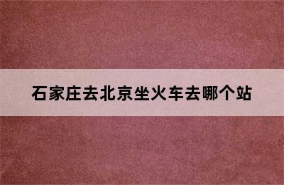 石家庄去北京坐火车去哪个站