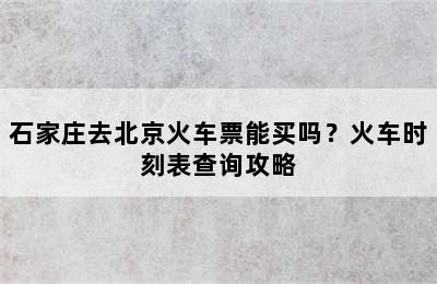 石家庄去北京火车票能买吗？火车时刻表查询攻略