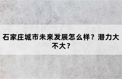 石家庄城市未来发展怎么样？潜力大不大？