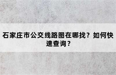 石家庄市公交线路图在哪找？如何快速查询？