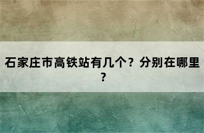 石家庄市高铁站有几个？分别在哪里？