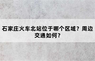 石家庄火车北站位于哪个区域？周边交通如何？