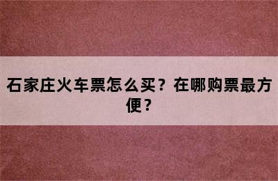 石家庄火车票怎么买？在哪购票最方便？