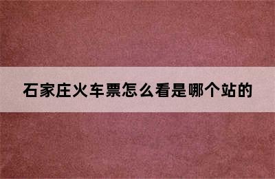 石家庄火车票怎么看是哪个站的