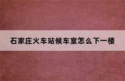 石家庄火车站候车室怎么下一楼