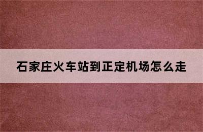 石家庄火车站到正定机场怎么走