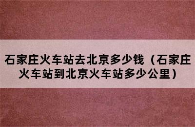 石家庄火车站去北京多少钱（石家庄火车站到北京火车站多少公里）