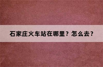 石家庄火车站在哪里？怎么去？