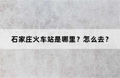 石家庄火车站是哪里？怎么去？