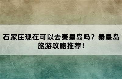 石家庄现在可以去秦皇岛吗？秦皇岛旅游攻略推荐！