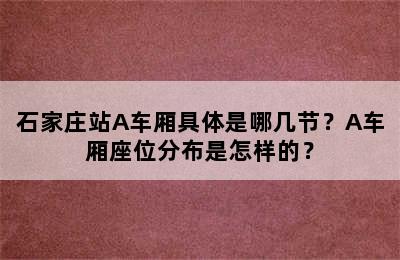 石家庄站A车厢具体是哪几节？A车厢座位分布是怎样的？