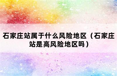 石家庄站属于什么风险地区（石家庄站是高风险地区吗）