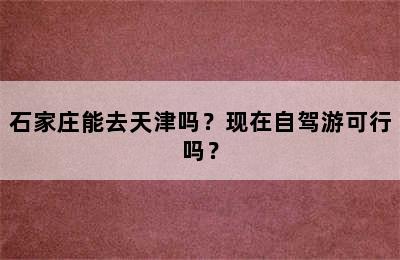 石家庄能去天津吗？现在自驾游可行吗？