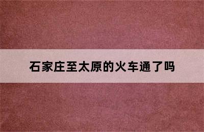 石家庄至太原的火车通了吗