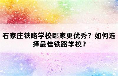 石家庄铁路学校哪家更优秀？如何选择最佳铁路学校？