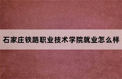 石家庄铁路职业技术学院就业怎么样