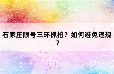 石家庄限号三环抓拍？如何避免违规？