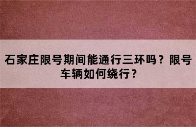 石家庄限号期间能通行三环吗？限号车辆如何绕行？