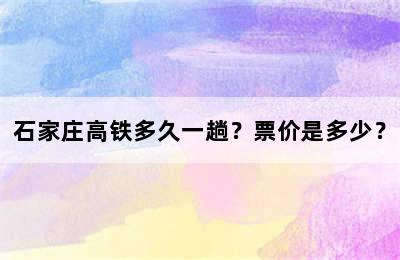 石家庄高铁多久一趟？票价是多少？