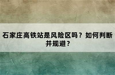 石家庄高铁站是风险区吗？如何判断并规避？