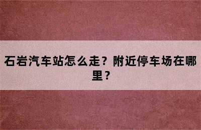 石岩汽车站怎么走？附近停车场在哪里？