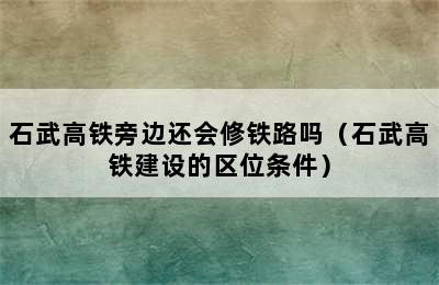 石武高铁旁边还会修铁路吗（石武高铁建设的区位条件）