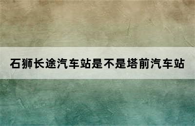 石狮长途汽车站是不是塔前汽车站