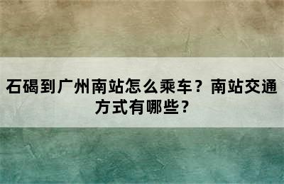 石碣到广州南站怎么乘车？南站交通方式有哪些？