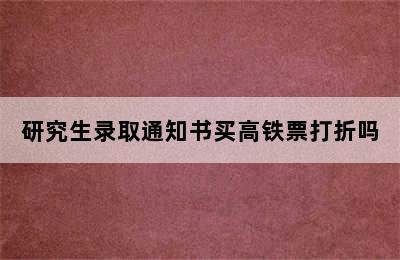 研究生录取通知书买高铁票打折吗