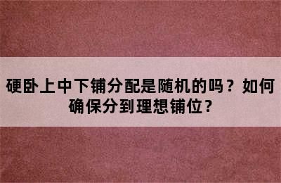 硬卧上中下铺分配是随机的吗？如何确保分到理想铺位？