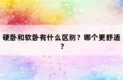 硬卧和软卧有什么区别？哪个更舒适？