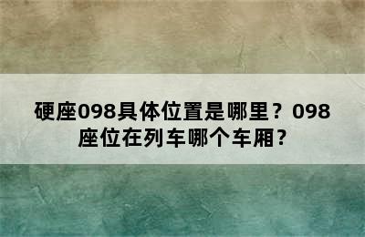 硬座098具体位置是哪里？098座位在列车哪个车厢？