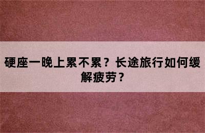 硬座一晚上累不累？长途旅行如何缓解疲劳？