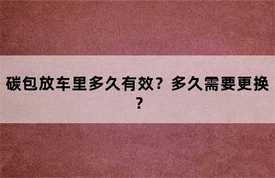 碳包放车里多久有效？多久需要更换？