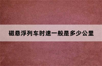 磁悬浮列车时速一般是多少公里