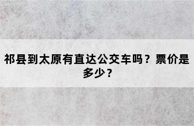 祁县到太原有直达公交车吗？票价是多少？