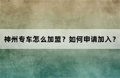 神州专车怎么加盟？如何申请加入？