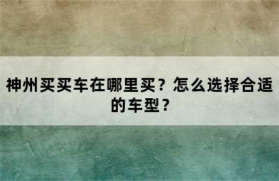 神州买买车在哪里买？怎么选择合适的车型？