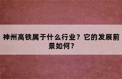 神州高铁属于什么行业？它的发展前景如何？