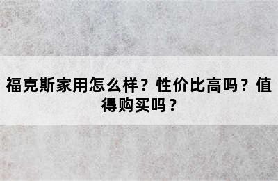 福克斯家用怎么样？性价比高吗？值得购买吗？