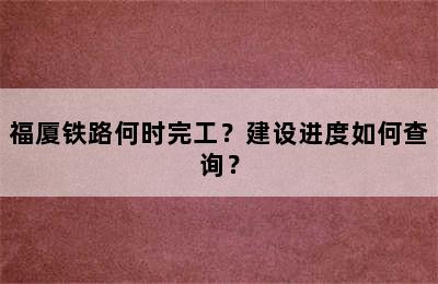 福厦铁路何时完工？建设进度如何查询？