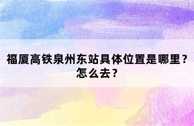 福厦高铁泉州东站具体位置是哪里？怎么去？