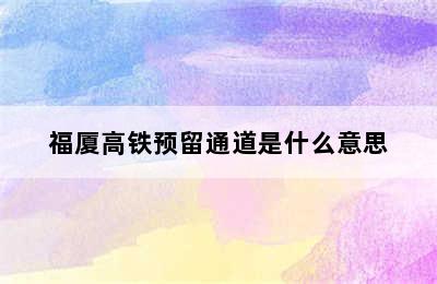 福厦高铁预留通道是什么意思