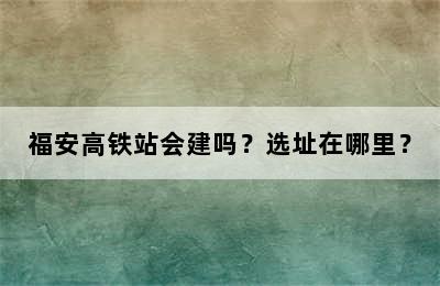 福安高铁站会建吗？选址在哪里？